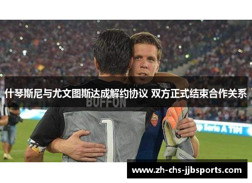 什琴斯尼与尤文图斯达成解约协议 双方正式结束合作关系