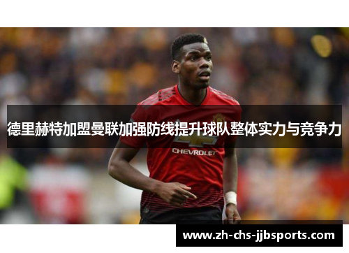 德里赫特加盟曼联加强防线提升球队整体实力与竞争力