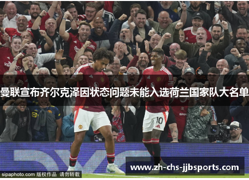 曼联宣布齐尔克泽因状态问题未能入选荷兰国家队大名单