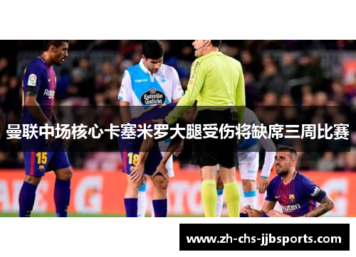 曼联中场核心卡塞米罗大腿受伤将缺席三周比赛