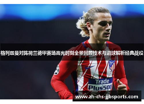 格列兹曼对阵荷兰德甲赛场高光时刻全景回顾技术与进球解析经典战役