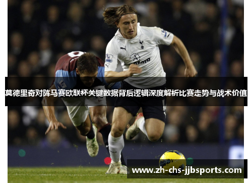 莫德里奇对阵马赛欧联杯关键数据背后逻辑深度解析比赛走势与战术价值