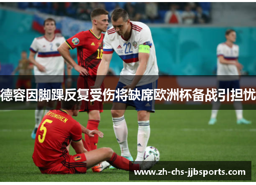 德容因脚踝反复受伤将缺席欧洲杯备战引担忧 德容因脚踝反复受伤将缺席欧洲杯备战引担忧