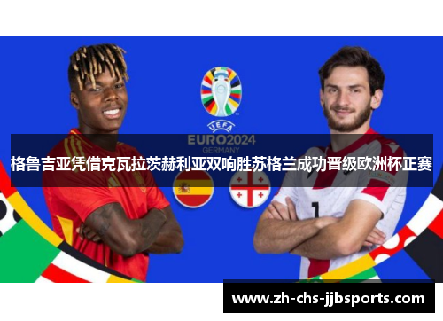 格鲁吉亚凭借克瓦拉茨赫利亚双响胜苏格兰成功晋级欧洲杯正赛 格鲁吉亚凭借克瓦拉茨赫利亚双响胜苏格兰成功晋级欧洲杯正赛