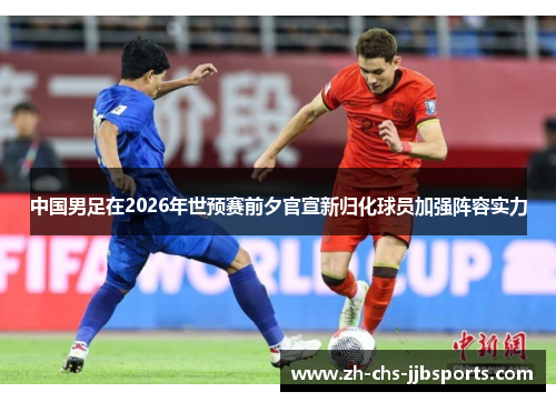 中国男足在2026年世预赛前夕官宣新归化球员加强阵容实力 中国男足在2026年世预赛前夕官宣新归化球员加强阵容实力