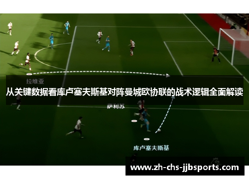 从关键数据看库卢塞夫斯基对阵曼城欧协联的战术逻辑全面解读
