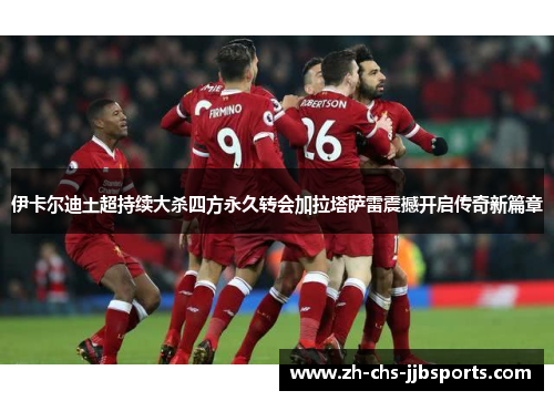伊卡尔迪土超持续大杀四方永久转会加拉塔萨雷震撼开启传奇新篇章 伊卡尔迪土超持续大杀四方永久转会加拉塔萨雷震撼开启传奇新篇章
