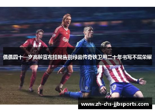佩佩四十一岁高龄宣布挂靴告别绿茵传奇铁卫用二十年书写不屈荣耀 佩佩四十一岁高龄宣布挂靴告别绿茵传奇铁卫用二十年书写不屈荣耀