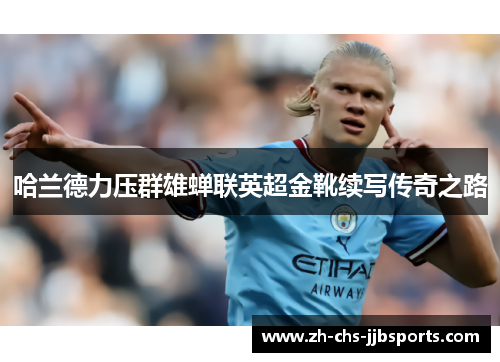 哈兰德力压群雄蝉联英超金靴续写传奇之路 哈兰德力压群雄蝉联英超金靴续写传奇之路