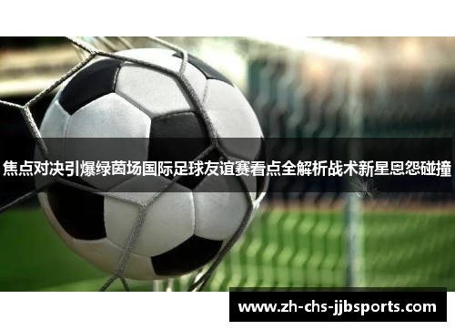 焦点对决引爆绿茵场国际足球友谊赛看点全解析战术新星恩怨碰撞 焦点对决引爆绿茵场国际足球友谊赛看点全解析战术新星恩怨碰撞